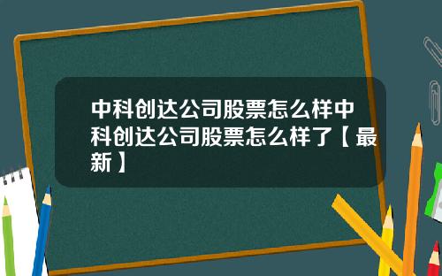 中科创达公司股票怎么样中科创达公司股票怎么样了【最新】