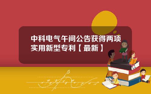 中科电气午间公告获得两项实用新型专利【最新】