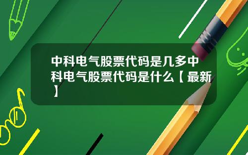 中科电气股票代码是几多中科电气股票代码是什么【最新】