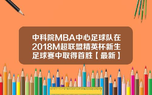 中科院MBA中心足球队在2018M超联盟精英杯新生足球赛中取得首胜【最新】