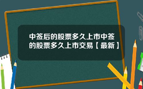 中签后的股票多久上市中签的股票多久上市交易【最新】