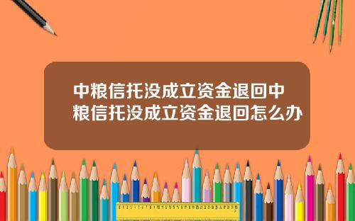 中粮信托没成立资金退回中粮信托没成立资金退回怎么办