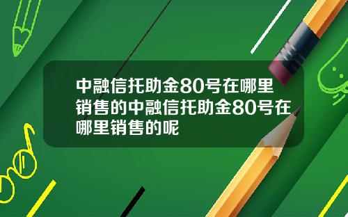中融信托助金80号在哪里销售的中融信托助金80号在哪里销售的呢