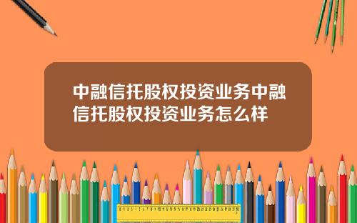 中融信托股权投资业务中融信托股权投资业务怎么样