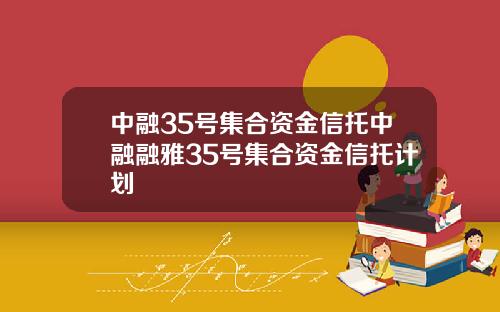 中融35号集合资金信托中融融雅35号集合资金信托计划