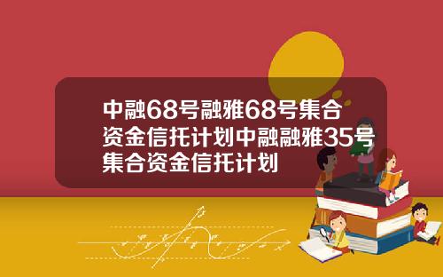 中融68号融雅68号集合资金信托计划中融融雅35号集合资金信托计划