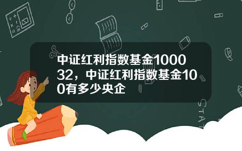 中证红利指数基金100032，中证红利指数基金100有多少央企