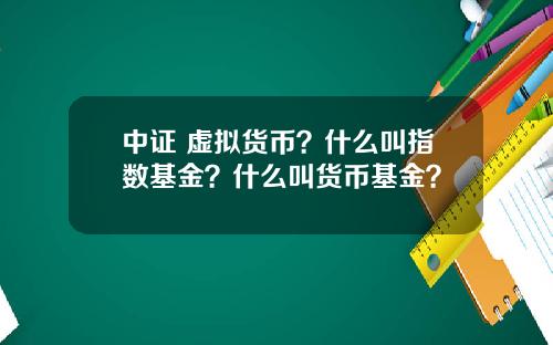 中证 虚拟货币？什么叫指数基金？什么叫货币基金？