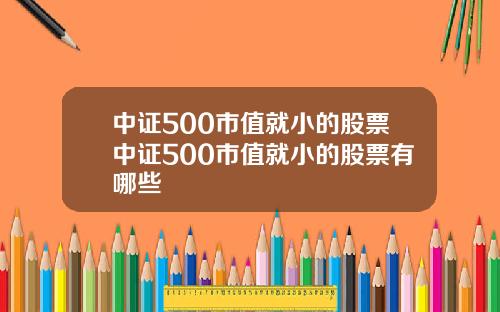 中证500市值就小的股票中证500市值就小的股票有哪些