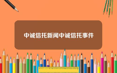 中诚信托新闻中诚信托事件