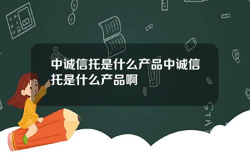 中诚信托是什么产品中诚信托是什么产品啊