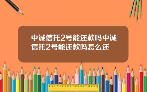 中诚信托2号能还款吗中诚信托2号能还款吗怎么还