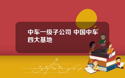 中车一级子公司 中国中车四大基地