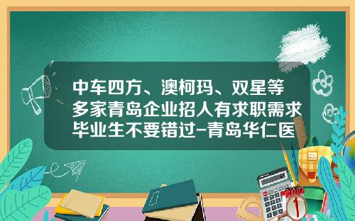 中车四方、澳柯玛、双星等多家青岛企业招人有求职需求毕业生不要错过-青岛华仁医药配送有限公司地址