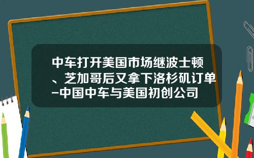 中车打开美国市场继波士顿、芝加哥后又拿下洛杉矶订单-中国中车与美国初创公司