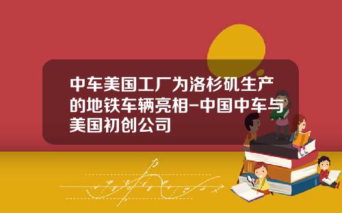 中车美国工厂为洛杉矶生产的地铁车辆亮相-中国中车与美国初创公司