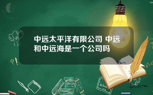 中远太平洋有限公司 中远和中远海是一个公司吗