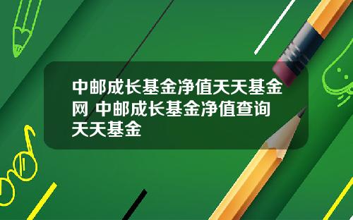 中邮成长基金净值天天基金网 中邮成长基金净值查询 天天基金