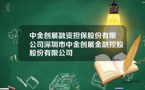 中金创展融资担保股份有限公司深圳市中金创展金融控股股份有限公司