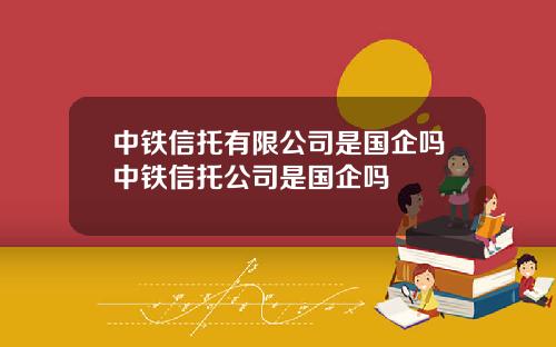 中铁信托有限公司是国企吗中铁信托公司是国企吗