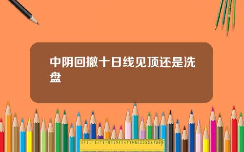 中阴回撤十日线见顶还是洗盘