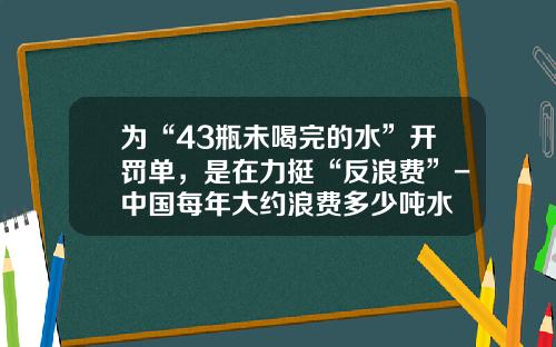 为“43瓶未喝完的水”开罚单，是在力挺“反浪费”-中国每年大约浪费多少吨水