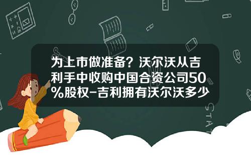 为上市做准备？沃尔沃从吉利手中收购中国合资公司50%股权-吉利拥有沃尔沃多少股份