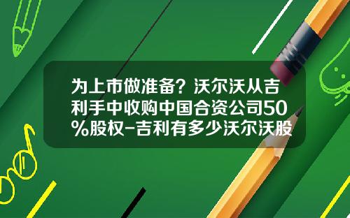 为上市做准备？沃尔沃从吉利手中收购中国合资公司50%股权-吉利有多少沃尔沃股份