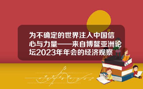 为不确定的世界注入中国信心与力量——来自博鳌亚洲论坛2023年年会的经济观察-吉林亚泰环境工程有限公司