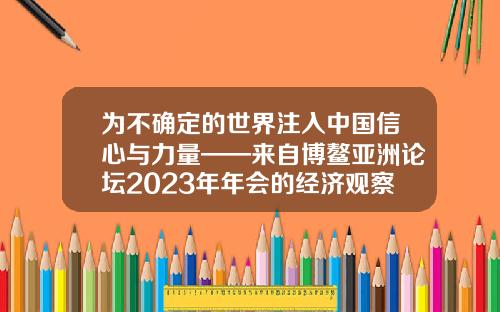 为不确定的世界注入中国信心与力量——来自博鳌亚洲论坛2023年年会的经济观察-广西金亚太信息系统有限责任公司