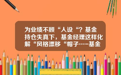 为业绩不顾“人设“？基金持仓失真下，基金经理这样化解“风格漂移“帽子…-基金经理压力