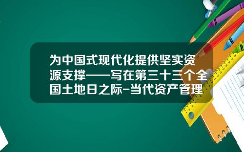为中国式现代化提供坚实资源支撑——写在第三十三个全国土地日之际-当代资产管理有限公司
