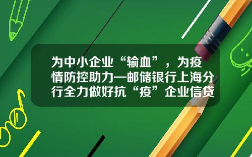 为中小企业“输血”，为疫情防控助力—邮储银行上海分行全力做好抗“疫”企业信贷服务-上海输血技术有限公司怎么样
