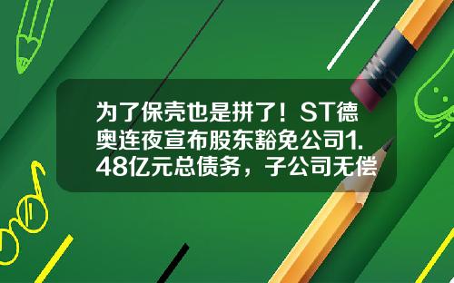 为了保壳也是拼了！ST德奥连夜宣布股东豁免公司1.48亿元总债务，子公司无偿获赠千万现金和亿万房产-深圳锦安基金