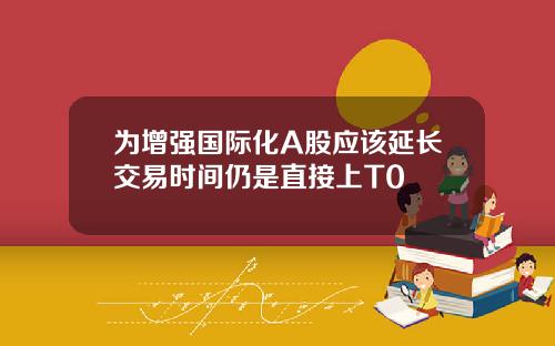 为增强国际化A股应该延长交易时间仍是直接上T0