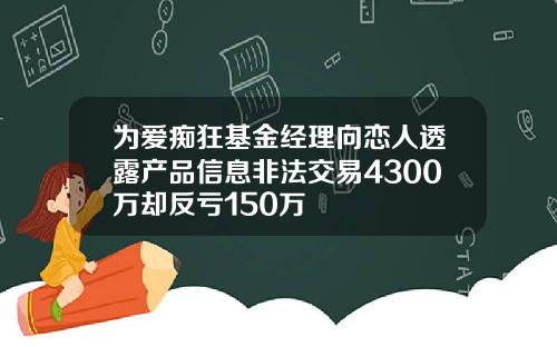 为爱痴狂基金经理向恋人透露产品信息非法交易4300万却反亏150万