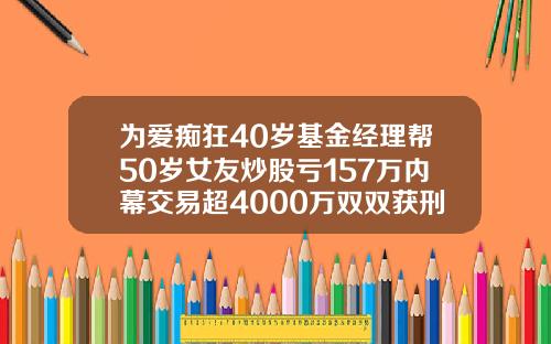 为爱痴狂40岁基金经理帮50岁女友炒股亏157万内幕交易超4000万双双获刑