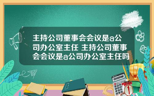 主持公司董事会会议是a公司办公室主任 主持公司董事会会议是a公司办公室主任吗