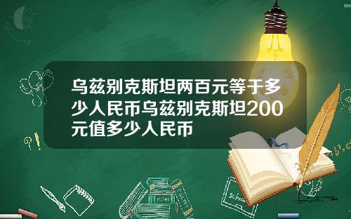 乌兹别克斯坦两百元等于多少人民币乌兹别克斯坦200元值多少人民币