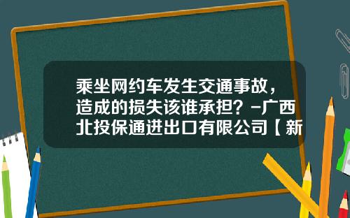 乘坐网约车发生交通事故，造成的损失该谁承担？-广西北投保通进出口有限公司【新闻】.