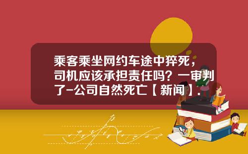 乘客乘坐网约车途中猝死，司机应该承担责任吗？一审判了-公司自然死亡【新闻】.