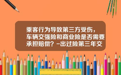 乘客行为导致第三方受伤，车辆交强险和商业险是否需要承担赔偿？-出过险第三年交强险多少钱【新闻】.