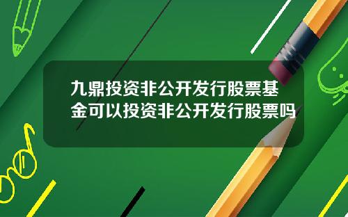 九鼎投资非公开发行股票基金可以投资非公开发行股票吗