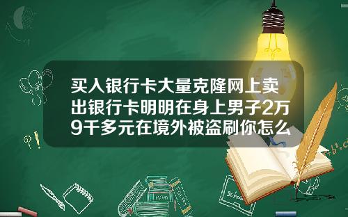 买入银行卡大量克隆网上卖出银行卡明明在身上男子2万9千多元在境外被盗刷你怎么看
