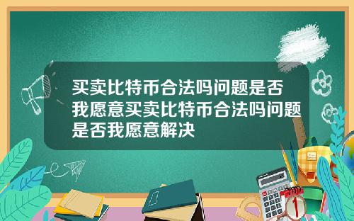 买卖比特币合法吗问题是否我愿意买卖比特币合法吗问题是否我愿意解决