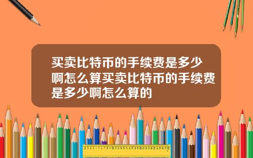 买卖比特币的手续费是多少啊怎么算买卖比特币的手续费是多少啊怎么算的
