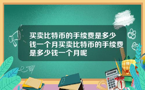 买卖比特币的手续费是多少钱一个月买卖比特币的手续费是多少钱一个月呢
