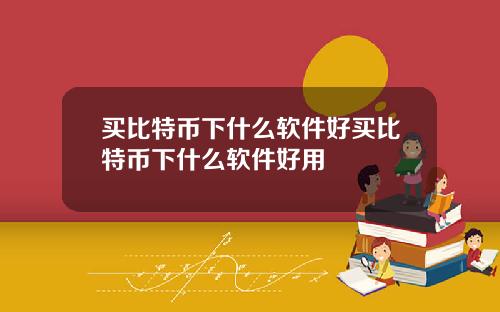 买比特币下什么软件好买比特币下什么软件好用