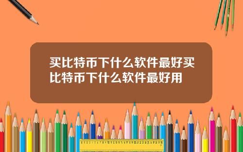 买比特币下什么软件最好买比特币下什么软件最好用