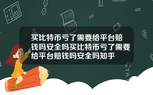买比特币亏了需要给平台赔钱吗安全吗买比特币亏了需要给平台赔钱吗安全吗知乎